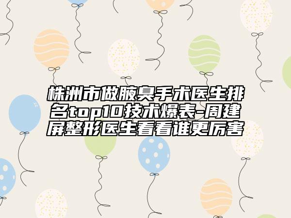 株洲市做腋臭手术医生排名top10技术爆表-周建屏整形医生看看谁更厉害