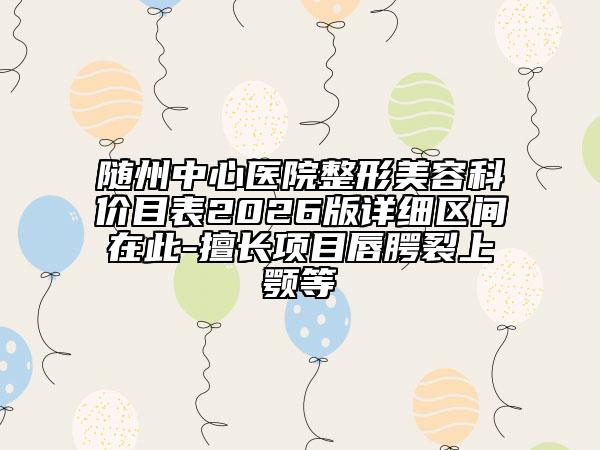 随州中心医院整形美容科价目表2026版详细区间在此-擅长项目唇腭裂上颚等