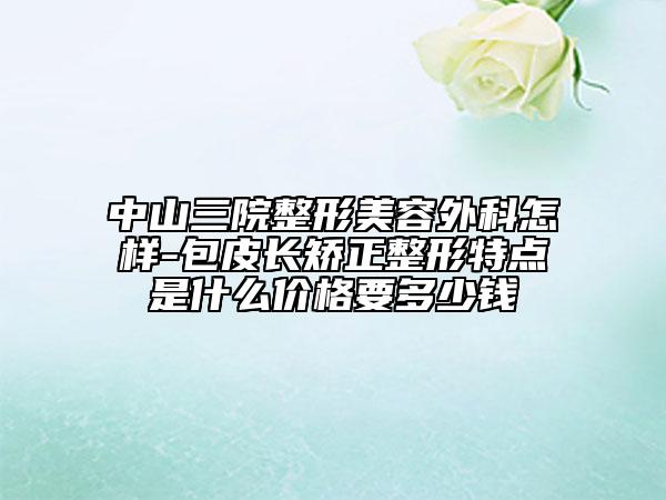 中山三院整形美容外科怎样-包皮长矫正整形特点是什么价格要多少钱
