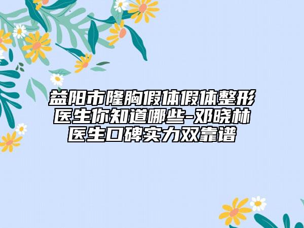 益阳市隆胸假体假体整形医生你知道哪些-邓晓林医生口碑实力双靠谱