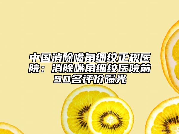 中国消除嘴角细纹正规医院：消除嘴角细纹医院前50名评价曝光