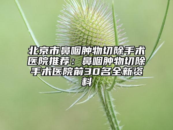 北京市鼻咽肿物切除手术医院推荐：鼻咽肿物切除手术医院前30名全新资料