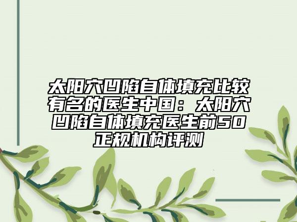 太阳穴凹陷自体填充比较有名的医生中国：太阳穴凹陷自体填充医生前50正规机构评测