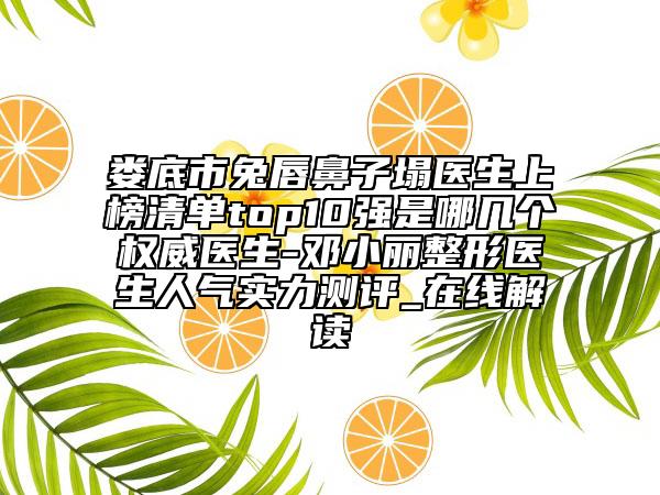 娄底市兔唇鼻子塌医生上榜清单top10强是哪几个权威医生-邓小丽整形医生人气实力测评_在线解读