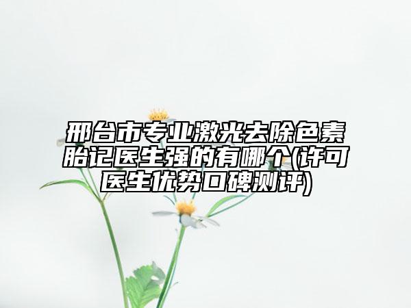 邢台市专业激光去除色素胎记医生强的有哪个(许可医生优势口碑测评)