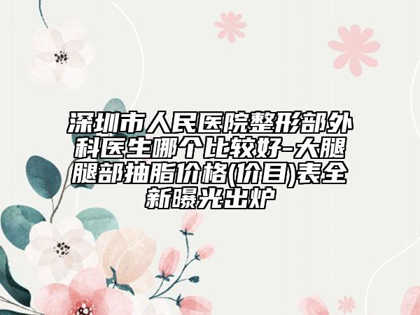 深圳市人民医院整形部外科医生哪个比较好-大腿腿部抽脂价格(价目)表全新曝光出炉