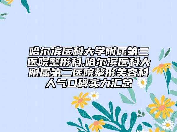 哈尔滨医科大学附属第三医院整形科,哈尔滨医科大附属第二医院整形美容科人气口碑实力汇总