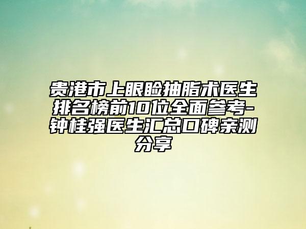 贵港市上眼睑抽脂术医生排名榜前10位全面参考-钟桂强医生汇总口碑亲测分享