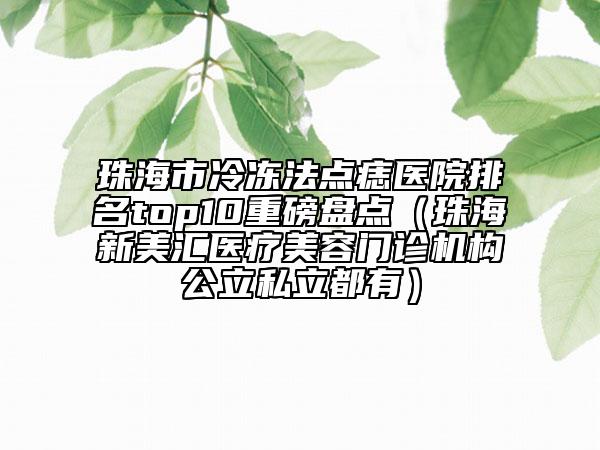 珠海市冷冻法点痣医院排名top10重磅盘点（珠海新美汇医疗美容门诊机构公立私立都有）