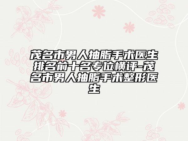茂名市男人抽脂手术医生排名前十名专位横评-茂名市男人抽脂手术整形医生