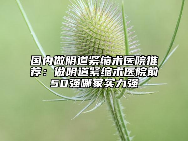 国内做阴道紧缩术医院推荐：做阴道紧缩术医院前50强哪家实力强