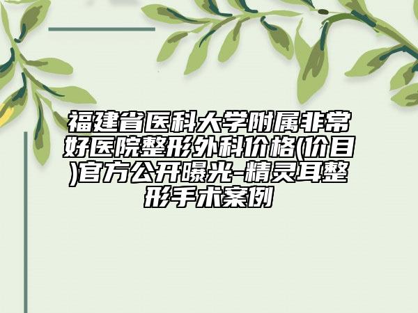 福建省医科大学附属非常好医院整形外科价格(价目)官方公开曝光-精灵耳整形手术案例