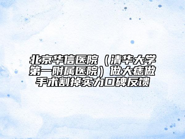 北京华信医院（清华大学第一附属医院）做大痣做手术割掉实力口碑反馈
