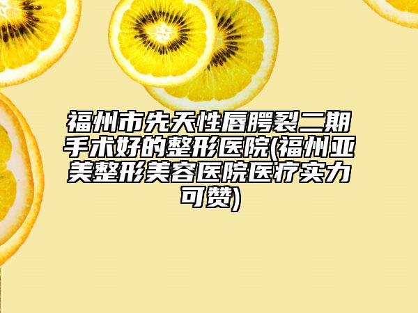 福州市先天性唇腭裂二期手术好的整形医院(福州亚美整形美容医院医疗实力可赞)