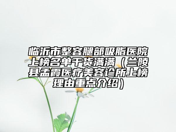 临沂市整容腿部吸脂医院上榜名单干货满满（兰陵县孟霞医疗美容诊所上榜理由重点介绍）