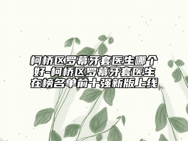 柯桥区罗幕牙套医生哪个好-柯桥区罗幕牙套医生在榜名单前十强新版上线