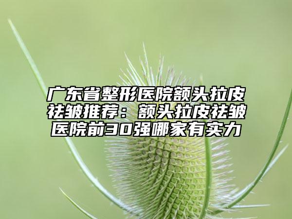 广东省整形医院额头拉皮祛皱推荐：额头拉皮祛皱医院前30强哪家有实力