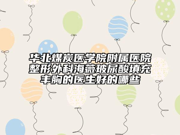 华北煤炭医学院附属医院整形外科海薇玻尿酸填充丰胸的医生好的哪些