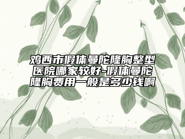 鸡西市假体曼陀隆胸整型医院哪家较好-假体曼陀隆胸费用一般是多少钱啊