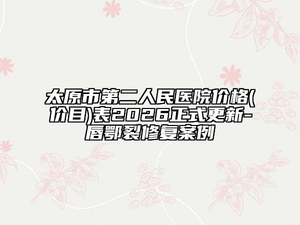 太原市第二人民医院价格(价目)表2026正式更新-唇鄂裂修复案例