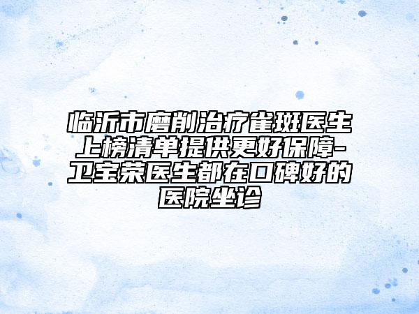 临沂市磨削治疗雀斑医生上榜清单提供更好保障-卫宝荣医生都在口碑好的医院坐诊