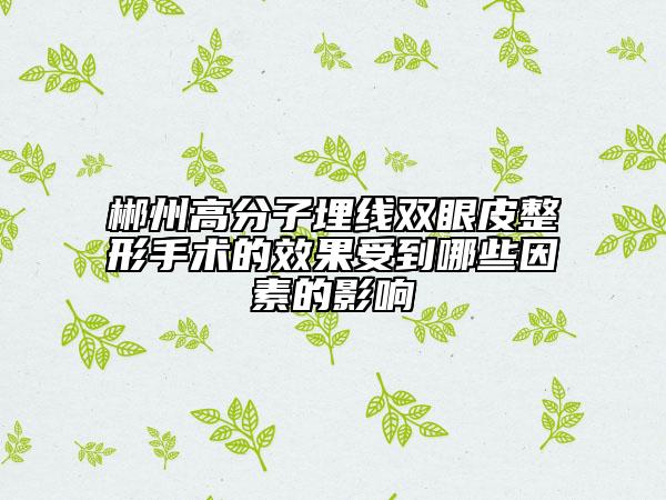 郴州高分子埋线双眼皮整形手术的效果受到哪些因素的影响