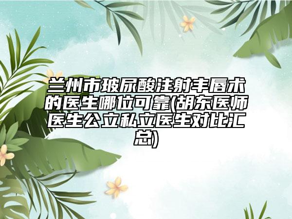兰州市玻尿酸注射丰唇术的医生哪位可靠(胡东医师医生公立私立医生对比汇总)