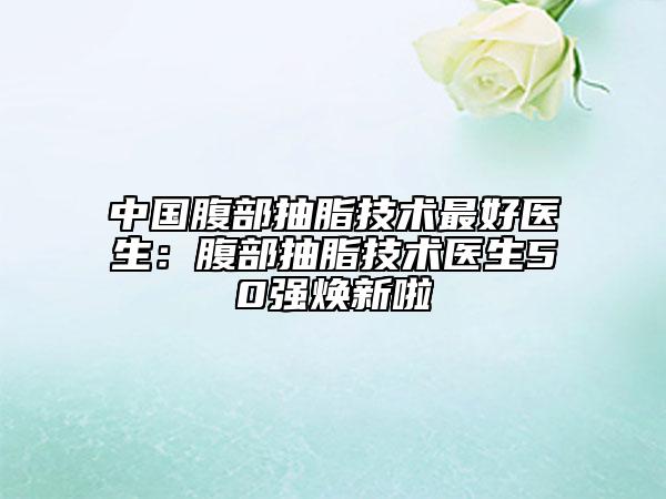 中国腹部抽脂技术最好医生：腹部抽脂技术医生50强焕新啦
