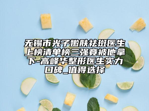 无锡市光子嫩肤祛斑医生上榜清单榜三强竟被他拿下-高峰华整形医生实力口碑_值得选择