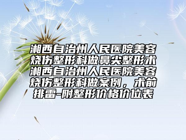 湘西自治州人民医院美容烧伤整形科做鼻尖整形术湘西自治州人民医院美容烧伤整形科做案例，术前排雷-附整形价格价位表