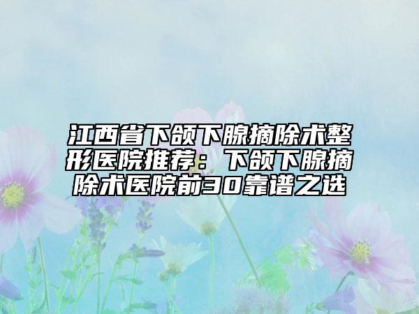江西省下颌下腺摘除术整形医院推荐：下颌下腺摘除术医院前30靠谱之选