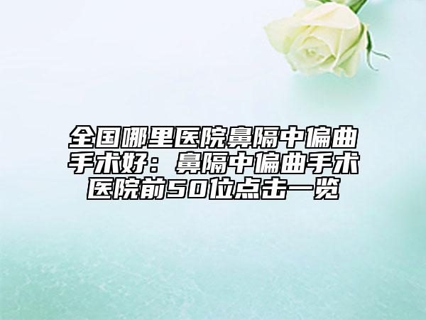 全国哪里医院鼻隔中偏曲手术好：鼻隔中偏曲手术医院前50位点击一览