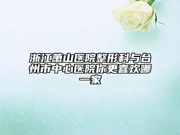 浙江萧山医院整形科与台州市中心医院你更喜欢哪一家