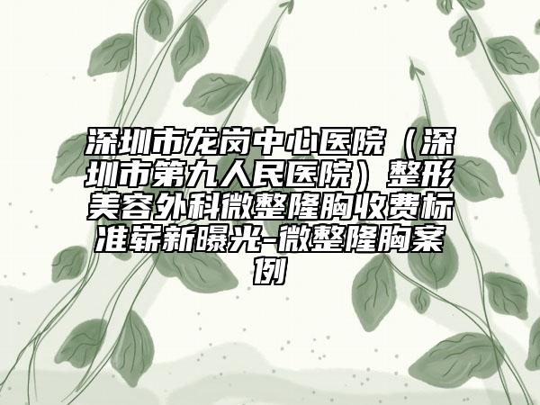 深圳市龙岗中心医院（深圳市第九人民医院）整形美容外科微整隆胸收费标准崭新曝光-微整隆胸案例