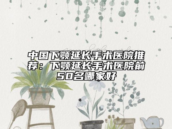 中国下颚延长手术医院推荐：下颚延长手术医院前50名哪家好