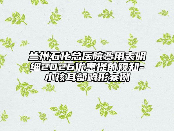 兰州石化总医院费用表明细2026优惠提前预知-小孩耳部畸形案例