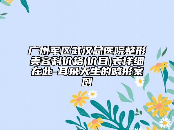 广州军区武汉总医院整形美容科价格(价目)表详细在此-耳朵天生的畸形案例