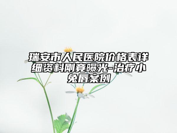瑞安市人民医院价格表详细资料刚竟曝光-治疗小兔唇案例