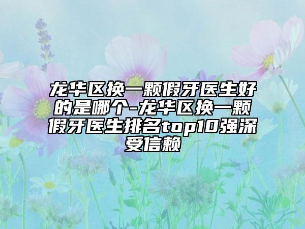 龙华区换一颗假牙医生好的是哪个-龙华区换一颗假牙医生排名top10强深受信赖