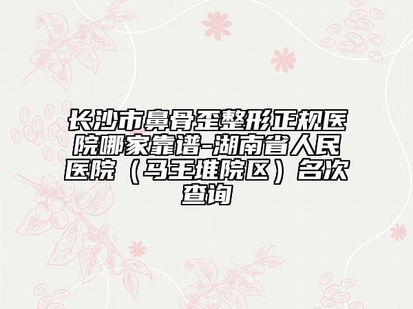 长沙市鼻骨歪整形正规医院哪家靠谱-湖南省人民医院（马王堆院区）名次查询