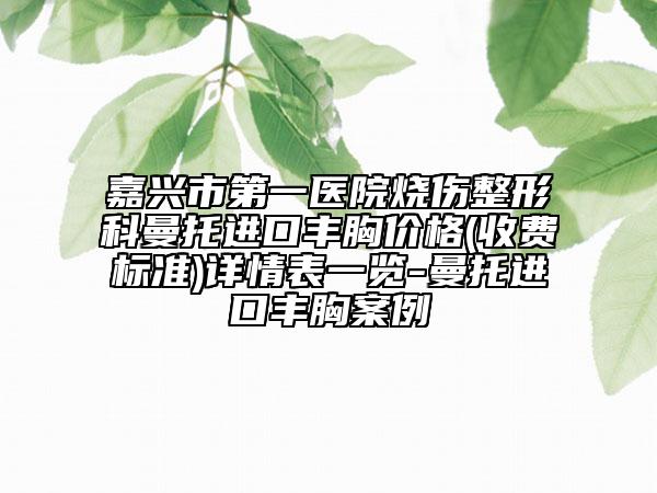 嘉兴市第一医院烧伤整形科曼托进口丰胸价格(收费标准)详情表一览-曼托进口丰胸案例
