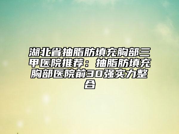 湖北省抽脂肪填充胸部三甲医院推荐：抽脂肪填充胸部医院前30强实力整合
