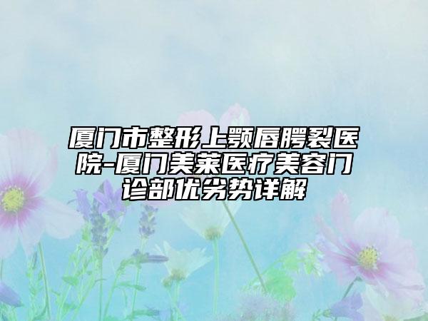 厦门市整形上颚唇腭裂医院-厦门美莱医疗美容门诊部优劣势详解