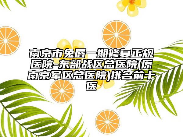 南京市兔唇一期修复正规医院-东部战区总医院(原南京军区总医院)排名前十医