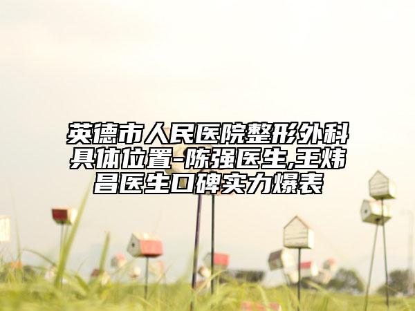英德市人民医院整形外科具体位置-陈强医生,王炜昌医生口碑实力爆表