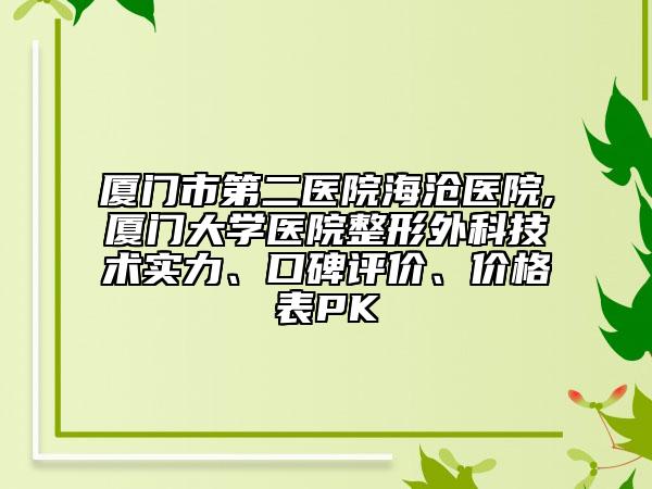 厦门市第二医院海沧医院,厦门大学医院整形外科技术实力、口碑评价、价格表PK