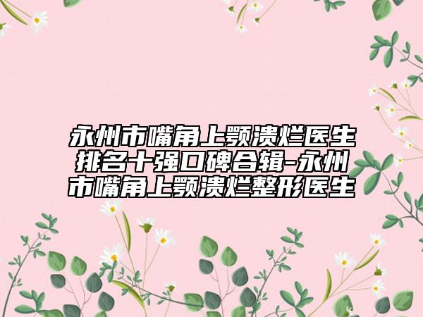 永州市嘴角上颚溃烂医生排名十强口碑合辑-永州市嘴角上颚溃烂整形医生
