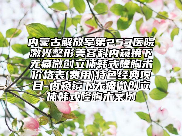 内蒙古解放军第253医院激光整形美容科内窥镜下无痛微创立体韩式隆胸术价格表(费用)特色经典项目-内窥镜下无痛微创立体韩式隆胸术案例
