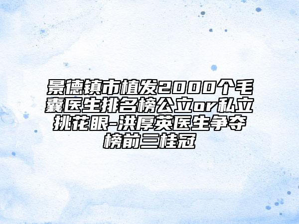 景德镇市植发2000个毛囊医生排名榜公立or私立挑花眼-洪厚英医生争夺榜前三桂冠