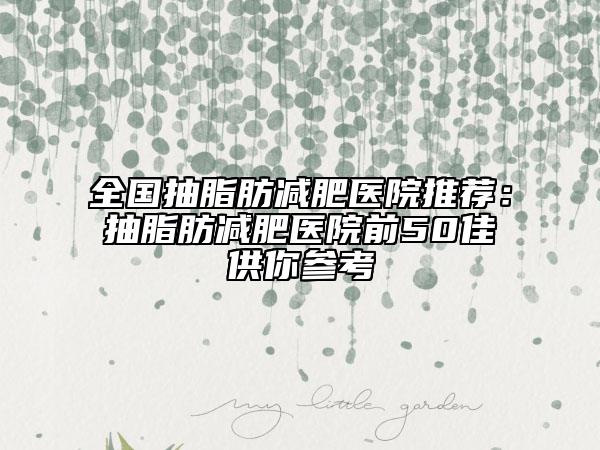 全国抽脂肪减肥医院推荐：抽脂肪减肥医院前50佳供你参考